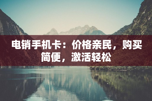 電銷手機卡：價格親民，購買簡便，激活輕松