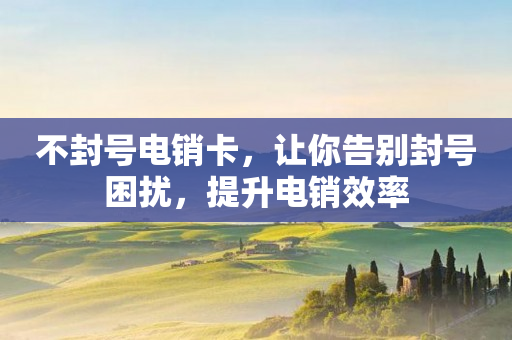不封號電銷卡，讓你告別封號困擾，提升電銷效率