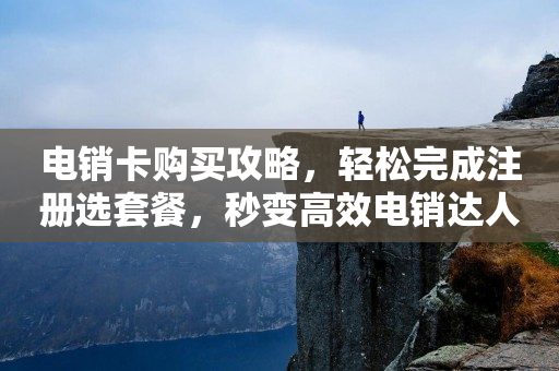 電銷卡購(gòu)買攻略，輕松完成注冊(cè)選套餐，秒變高效電銷達(dá)人