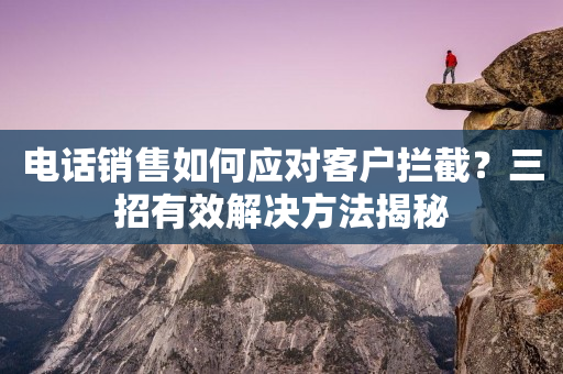電話銷售如何應(yīng)對客戶攔截？三招有效解決方法揭秘