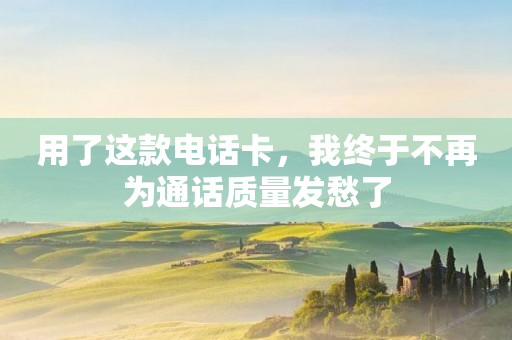 用了這款電話卡，我終于不再為通話質量發愁了