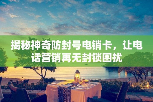 揭秘神奇防封號電銷卡，讓電話營銷再無封鎖困擾