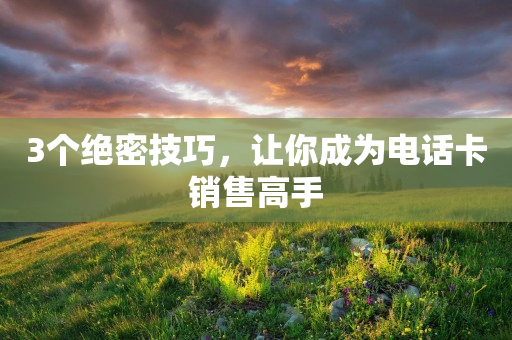 3個絕密技巧，讓你成為電話卡銷售高手