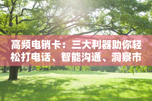高頻電銷卡：三大利器助你輕松打電話、智能溝通、洞察市場(chǎng)