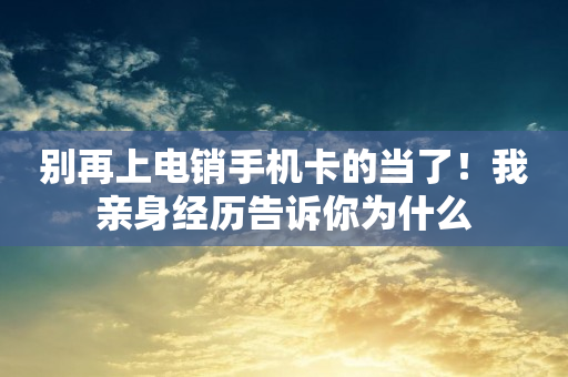 別再上電銷手機卡的當了！我親身經歷告訴你為什么