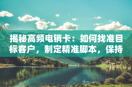 揭秘高頻電銷卡：如何找準目標客戶，制定精準腳本，保持積極溝通？