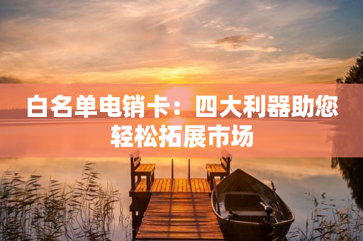 白名單電銷卡：四大利器助您輕松拓展市場