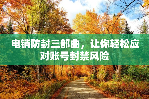 電銷防封三部曲，讓你輕松應(yīng)對(duì)賬號(hào)封禁風(fēng)險(xiǎn)