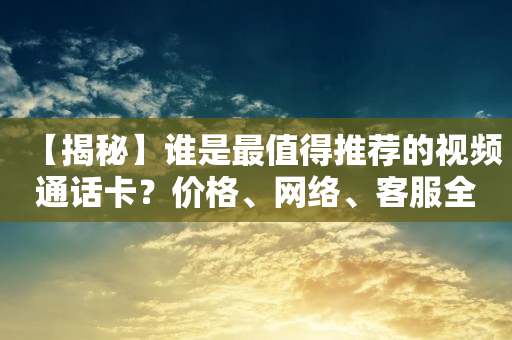【揭秘】誰是最值得推薦的視頻通話卡？價格、網絡、客服全方位對比