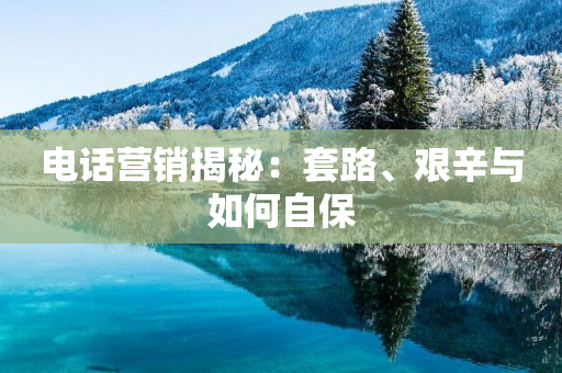 電話營(yíng)銷揭秘：套路、艱辛與如何自保