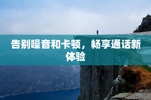 告別噪音和卡頓，暢享通話新體驗(yàn)
