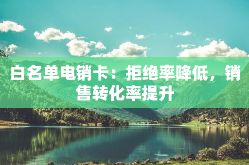 白名單電銷(xiāo)卡：拒絕率降低，銷(xiāo)售轉(zhuǎn)化率提升