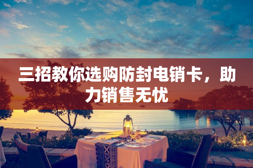 三招教你選購防封電銷卡，助力銷售無憂