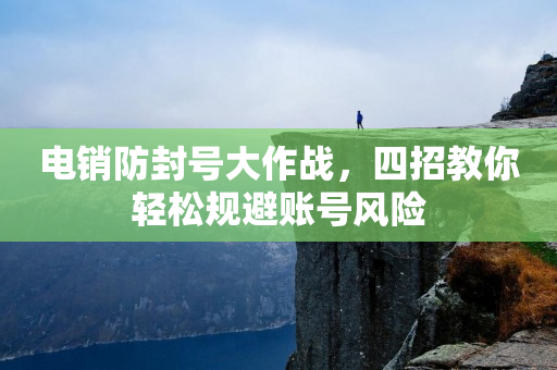 電銷防封號大作戰(zhàn)，四招教你輕松規(guī)避賬號風險