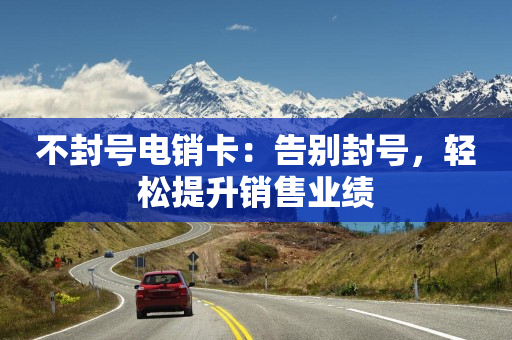 不封號電銷卡：告別封號，輕松提升銷售業績