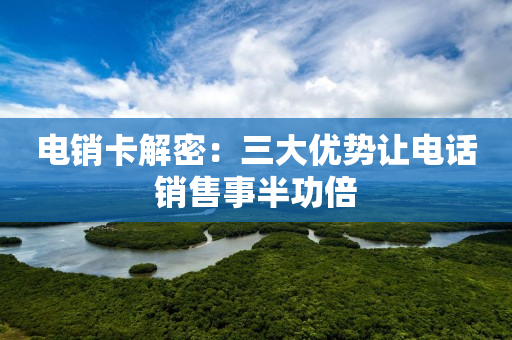 電銷卡解密：三大優(yōu)勢(shì)讓電話銷售事半功倍