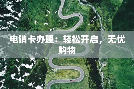 電銷卡辦理：輕松開啟，無憂購物