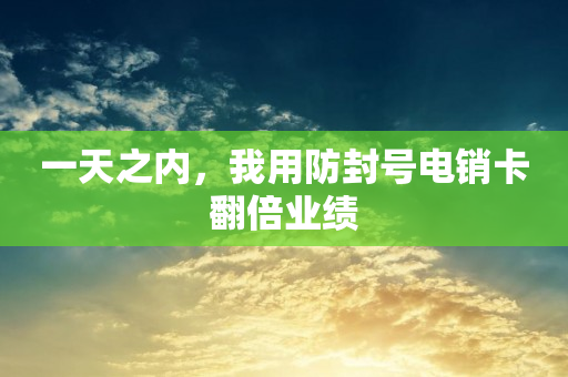 一天之內，我用防封號電銷卡翻倍業績