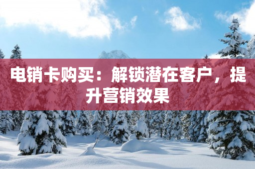 電銷卡購買：解鎖潛在客戶，提升營銷效果