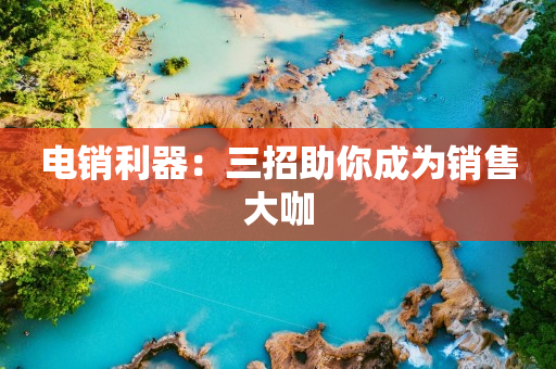 電銷利器：三招助你成為銷售大咖
